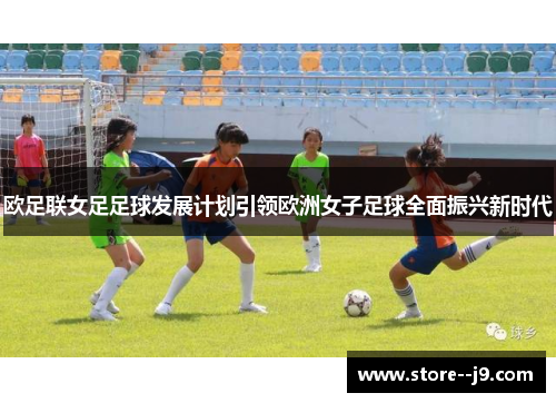 欧足联女足足球发展计划引领欧洲女子足球全面振兴新时代